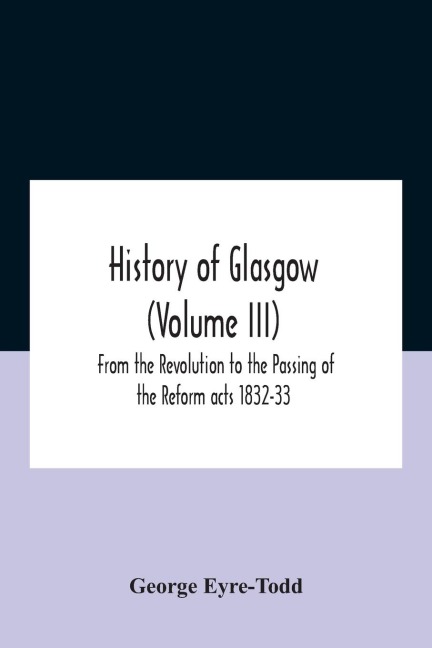 History Of Glasgow (Volume Iii); From The Revolution To The Passing Of The Reform Acts 1832-33