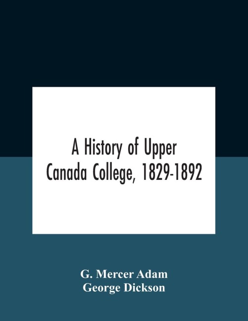 A History Of Upper Canada College, 1829-1892: With Contributions By Old Upper Canada College Boys, Lists Of Head-Boys, Exhibitioners, University Scholars And Medallists, And A Roll Of The School