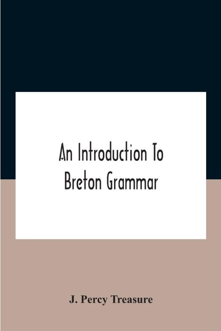 An Introduction To Breton Grammar; Designed Chiefly For Those Celts And Others In Great Britain Who Desire A Literary Acquaintance, Through The English Language, With Their Relatives And Neighbours In Little Britain