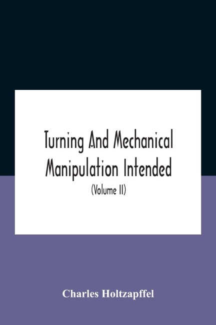Turning And Mechanical Manipulation Intended As A Work Of General Reference And Practical Instruction On The Lathe, And The Various Mechanical Pursuits Followed By Amateurs (Volume Ii) The Principles Of Construction, Action, And Application Of Cutting Too