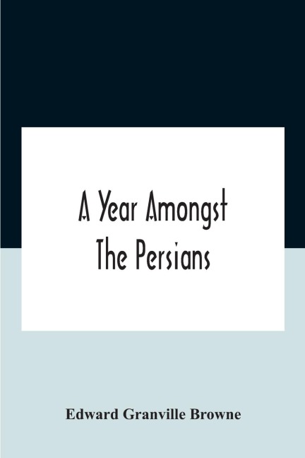 A Year Amongst The Persians; Impressions As To The Life, Character, And Thought Of The People Of Persia, Received During Twelve MonthS Residence In That Country In The Years 1887-8