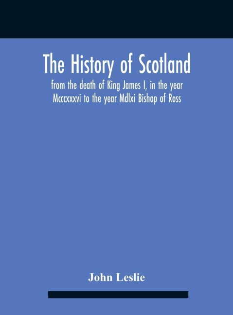 The History Of Scotland, From The Death Of King James I, In The Year Mcccxxxvi To The Year Mdlxi Bishop Of Ross
