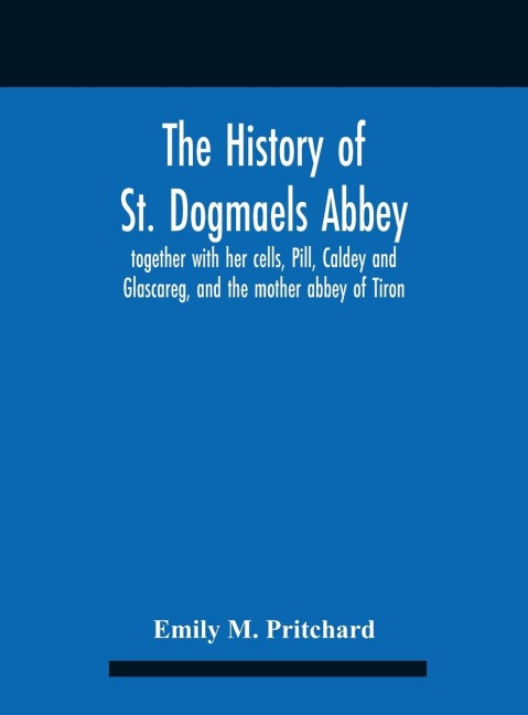 The History Of St. Dogmaels Abbey, Together With Her Cells, Pill, Caldey And Glascareg, And The Mother Abbey Of Tiron