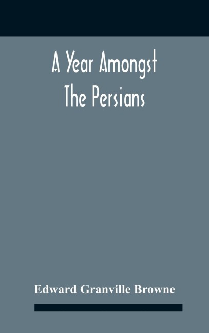 A Year Amongst The Persians; Impressions As To The Life, Character, And Thought Of The People Of Persia, Received During Twelve MonthS Residence In That Country In The Years 1887-8