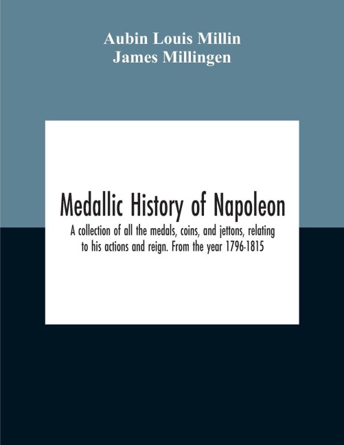 Medallic History Of Napoleon. A Collection Of All The Medals, Coins, And Jettons, Relating To His Actions And Reign. From The Year 1796-1815