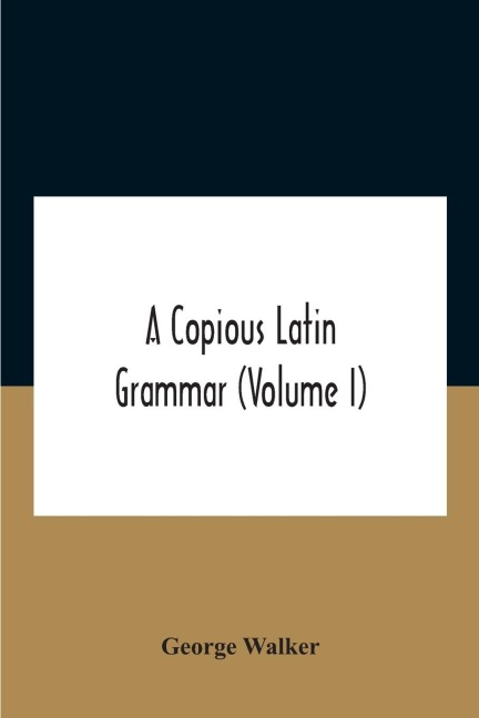A Copious Latin Grammar (Volume I) Translated From The German With Alterations, Notes And Additions (Volume I)