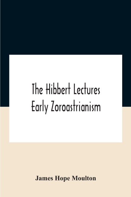 The Hibbert Lectures Early Zoroastrianism: Lectures Delivered At Oxford And In London, February To May 1912 Second Series