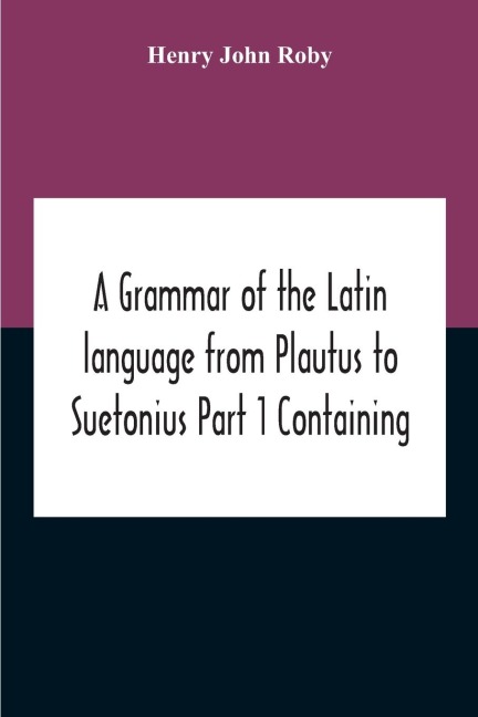 A Grammar Of The Latin Language From Plautus To Suetonius Part 1 Containing: - Book I. Sounds Book Ii. Inflexions Book Iii. Word-Formation Appendices