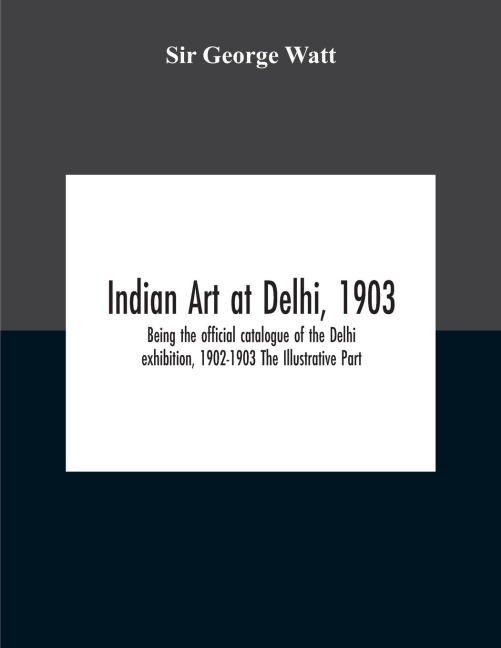 Indian Art At Delhi, 1903: Being The Offical Catalogue Of The Delhi Exhibition, 1902-1903 The Illustrative Part