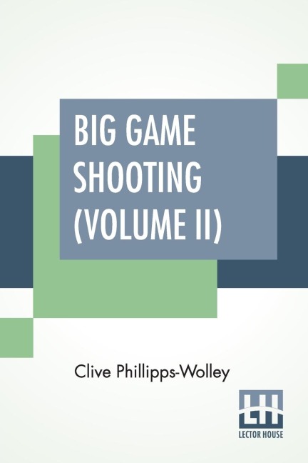 Big Game Shooting (Volume II): In Two Volumes, Vol. II.; With Contributions By Lieut.-Colonel R. Heber Percy, Arnold Pike, Major Algernon C. Heber Percy, W. A. Baillie-Grohman, Sir Henry Pottinger, Bart., Earl Of Kilmorey, Abel Chapman, Walter J. Buck, An