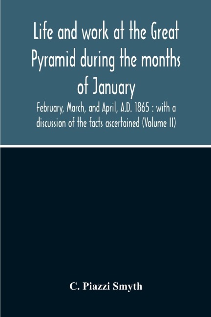Life And Work At The Great Pyramid During The Months Of January, February, March, And April, A.D. 1865: With A Discussion Of The Facts Ascertained (Volume Ii)