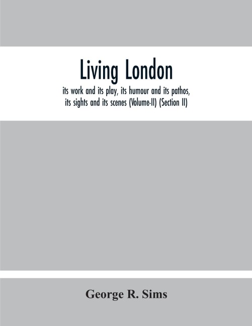 Living London: Its Work And Its Play, Its Humour And Its Pathos, Its Sights And Its Scenes (Volume-Ii) (Section Ii)