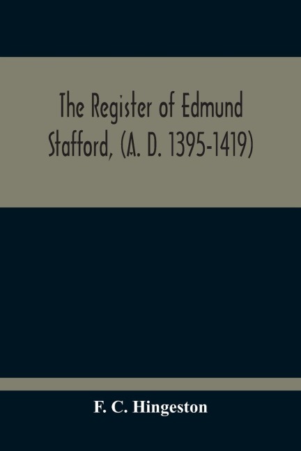 The Register Of Edmund Stafford, (A. D. 1395-1419): An Index And Abstract Of Its Contents