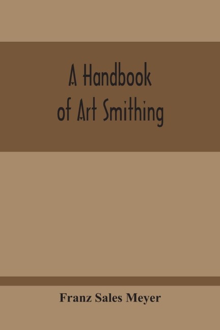 A Handbook Of Art Smithing: For The Use Of Practical Smiths, Designers Of Ironwork, Technical And Art Schools, Architects, Etc.