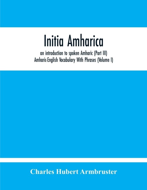 Initia Amharica, An Introduction To Spoken Amharic (Part Iii) Amharic-English Vocabulary With Phrases (Volume I)