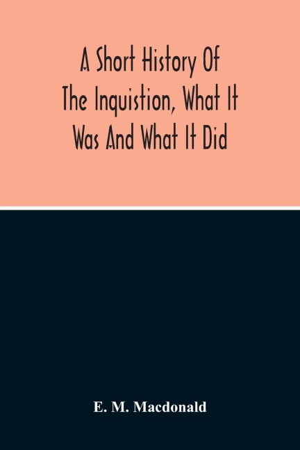 A Short History Of The Inquistion, What It Was And What It Did: To Which Is Appended An Account Of Persecutions By Protestants, Persecutions Of Witches, The War Between Religion And Science, And The Attitude Of American Churches Toward African Slavery