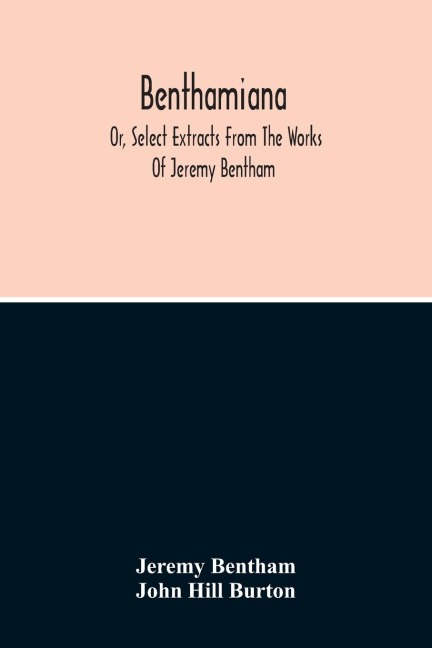 Benthamiana: Or, Select Extracts From The Works Of Jeremy Bentham : With An Outline Of His Opinions On The Principal Subjects Discussed In His Works
