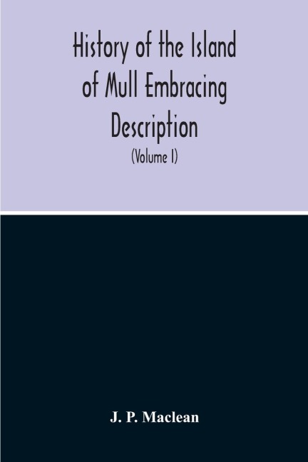History Of The Island Of Mull Embracing Description, Climate, Geology, Flora, Fauna, Antiquities, Folk Lore, Superstitutions, Traditions, With An Account Of Its Inhabitants, Together With A Narrative Of Iona, The Sacred Isle (Volume I)