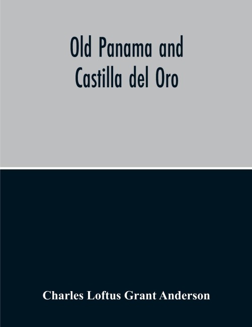 Old Panama And Castilla Del Oro; A Narrative History Of The Discovery, Conquest, And Settlement By The Spaniards Of Panama, Darien, Veragua, Santo Domingo, Santa Marta, Cartagena, Nicaragua, And Peru: Including The Four Voyages Of Columbus To America, The