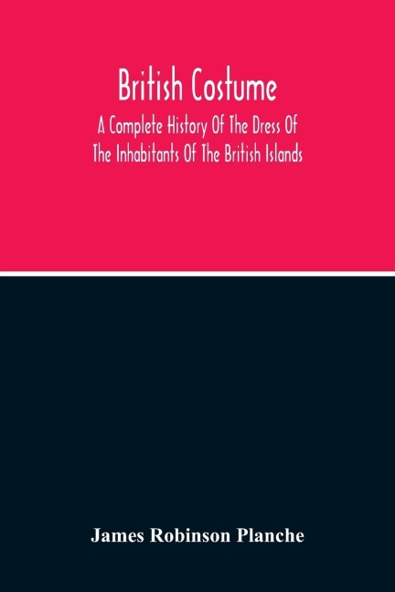 British Costume: A Complete History Of The Dress Of The Inhabitants Of The British Islands