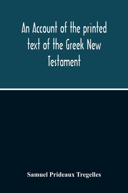 An Account Of The Printed Text Of The Greek New Testament: With Remarks On Its Revision Upon Critical Principles : Together With A Collation Of The Critical Texts Of Griesbach, Scholz, Lachmann, And Tischendorf, With That In Common Use