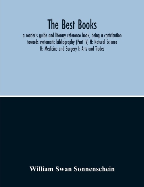The Best Books: A ReaderS Guide And Literary Reference Book, Being A Contribution Towards Systematic Bibliography (Part Iv) H: Natural Science H: Medicine And Surgery I: Arts And Trades