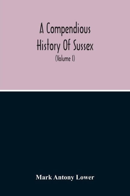 A Compendious History Of Sussex: Topographical, Archaeological & Anecdotical ; Containing An Index To The First Twenty Volumes Of The "Sussex Archaelogical Collections" (Volume I)