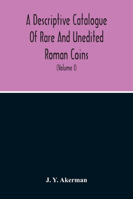 A Descriptive Catalogue Of Rare And Unedited Roman Coins: From The Earliest Period Of The Roman Coinage, To The Extinction Of The Empire Under Constantinus Paleologos (Volume I)