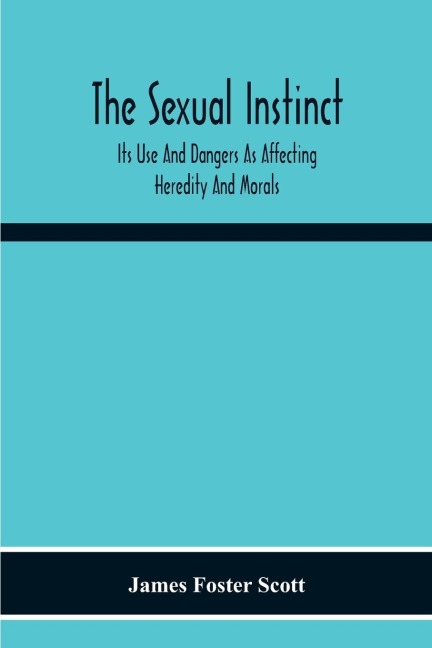 The Sexual Instinct: Its Use And Dangers As Affecting Heredity And Morals : Essentials To The Welfare Of The Individual And The Future Of The Race