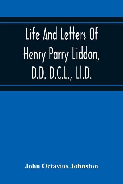 Life And Letters Of Henry Parry Liddon, D.D. D.C.L., Ll.D., Canon Of St. PaulS Cathedral, And Sometime Ireland Professor Of Exegesis In The University Of Oxford
