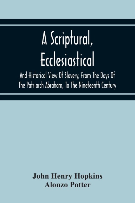 A Scriptural, Ecclesiastical, And Historical View Of Slavery, From The Days Of The Patriarch Abraham, To The Nineteenth Century