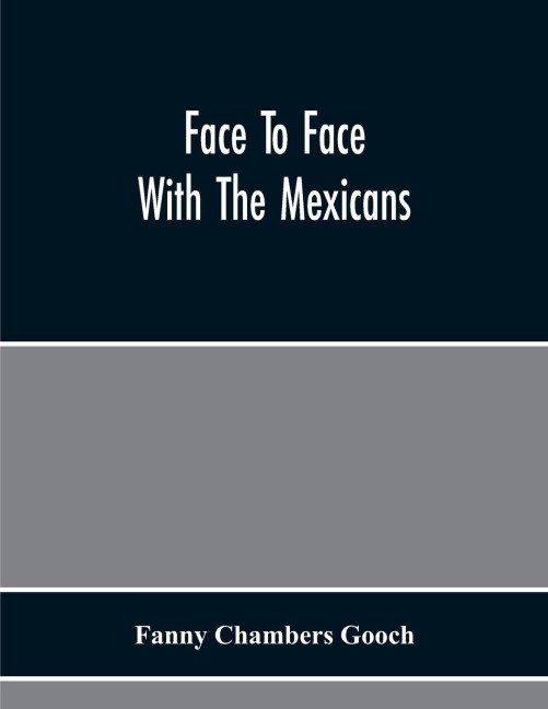 Face To Face With The Mexicans: The Domestic Life, Educational, Social, And Business Ways, Statesmanship And Literature, Legendary And General History Of The Mexican People, As Seen And Studied By An American Woman During Seven Years Of Intercourse With