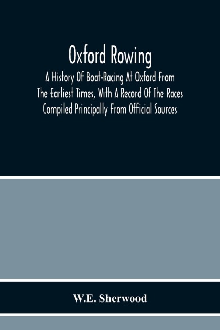 Oxford Rowing; A History Of Boat-Racing At Oxford From The Earliest Times, With A Record Of The Races Compiled Principally From Official Sources