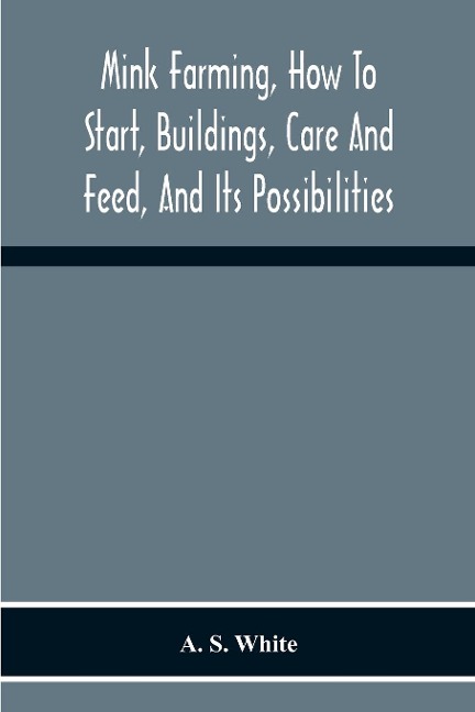 Mink Farming, How To Start, Buildings, Care And Feed, And Its Possibilities. As Learned By Years Of Experience While Actually Engaged In The Business.