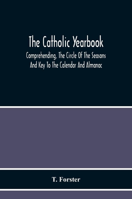 The Catholic Yearbook: Comprehending, The Circle Of The Seasons And Key To The Calendar And Almanac, Or The Natural History, Religious Festivals And Miscellaneous Customs Of The Whole Year Adapted For All Succeeding Years ; And Fitted As A Christmas Pres