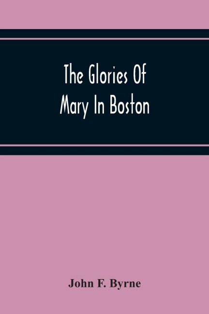 The Glories Of Mary In Boston: A Memorial History Of The Church Of Our Lady Of Perpetual Help (Mission Church) Roxbury, Mass., 1871-1921