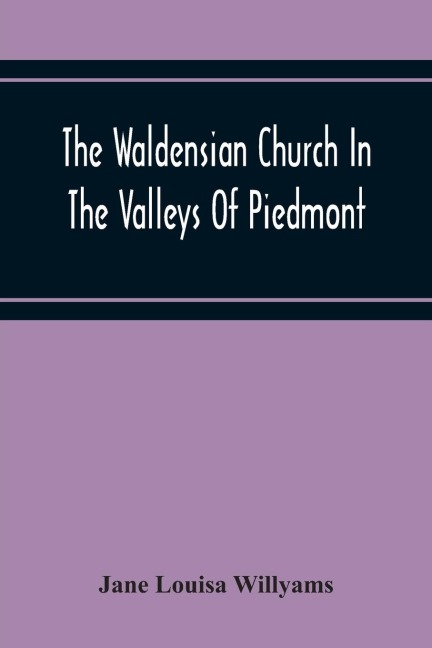The Waldensian Church In The Valleys Of Piedmont: From The Earliest Period To The Present Time
