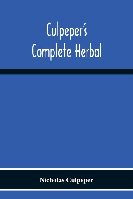 CulpeperS Complete Herbal: Consisting Of A Comprehensive Description Of Nearly All Herbs With Their Medicinal Properties And Directions For Compounding The Medicines Extracted From Them