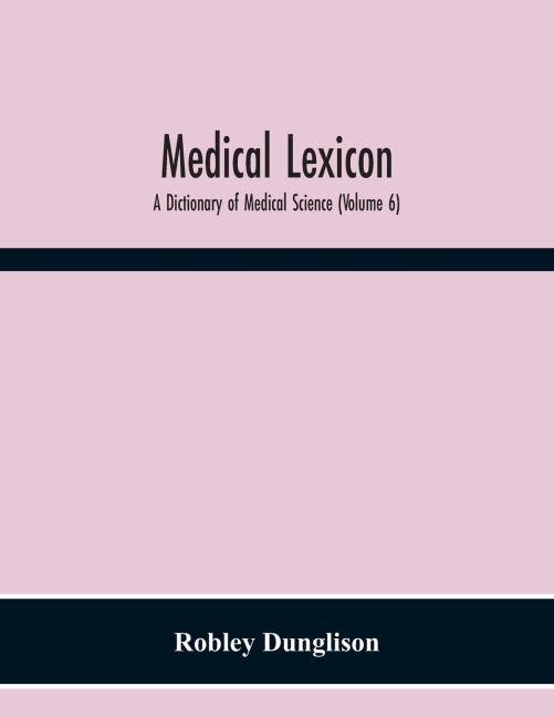 Medical Lexicon: A Dictionary Of Medical Science; Containing A Concise Explanation Of The Various Subjects And Terms; With The French And Other Synonymes; Notices Of Climate, And Of Celebrated Mineral Waters; Formule For Various Official And Empirical Pre