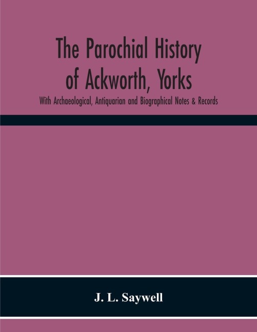 The Parochial History Of Ackworth, Yorks: With Archaeological, Antiquarian And Biographical Notes & Records