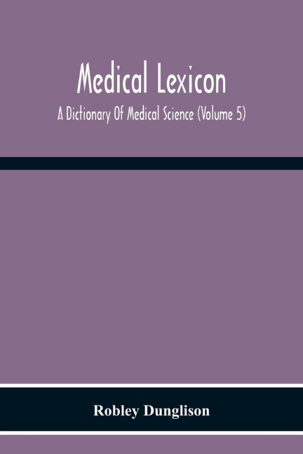 Medical Lexicon. A Dictionary Of Medical Science; Containing A Concise Explanation Of The Various Subjects And Terms Of Physiology, Pathology, Hygiene, Therapeutics, Pharmacology, Obstetrics, Medical Jurisprudence, &C., With The French And Other Synonymes