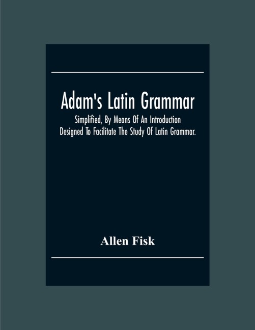 Adam'S Latin Grammar: Simplified, By Means Of An Introduction: Designed To Facilitate The Study Of Latin Grammar.