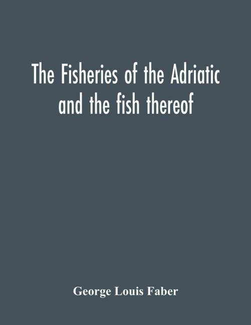 The Fisheries Of The Adriatic And The Fish Thereof: A Report Of The Austro-Hungarian Sea-Fisheries : With A Detailed Description Of The Marine Fauna Of The Adriatic Gulf