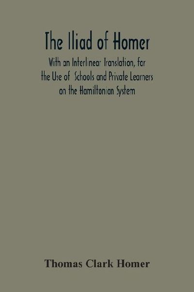 The Iliad Of Homer: With An Interlinear Translation, For The Use Of Schools And Private Learners On The Hamiltonian System