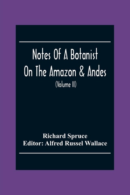 Notes Of A Botanist On The Amazon & Andes: Being Records Of Travel On The Amazon And Its Tributaries, The Trombetas, Rio Negro, Uaupés, Casiquiari, Pacimoni, Huallaga, And Pastasa; As Also To The Cataracts Of The Orinoco, Along The Eastern Side Of The An