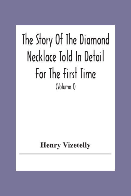 The Story Of The Diamond Necklace Told In Detail For The First Time, Chiefly By The Aid Of Original Letters, Official And Other Documents, And Contemporary Memoirs Recently Made Public; And Comprising A Sketch Of The Life Of The Countess De La Motte, Pret
