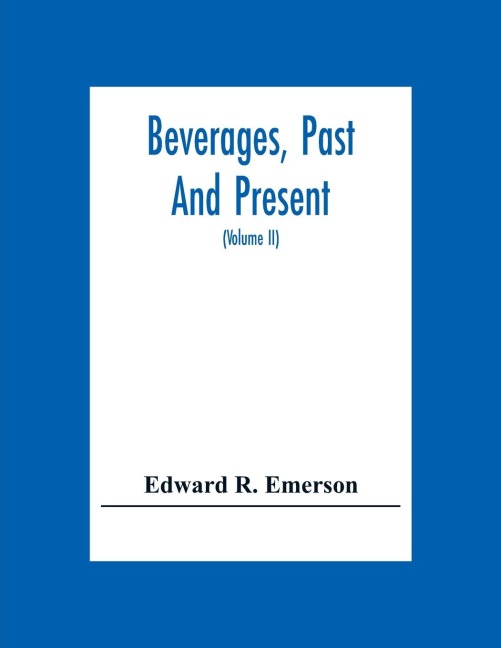 Beverages, Past And Present: An Historical Sketch Of Their Production, Together With A Study Of The Customs Connected With Their Use (Volume Ii)