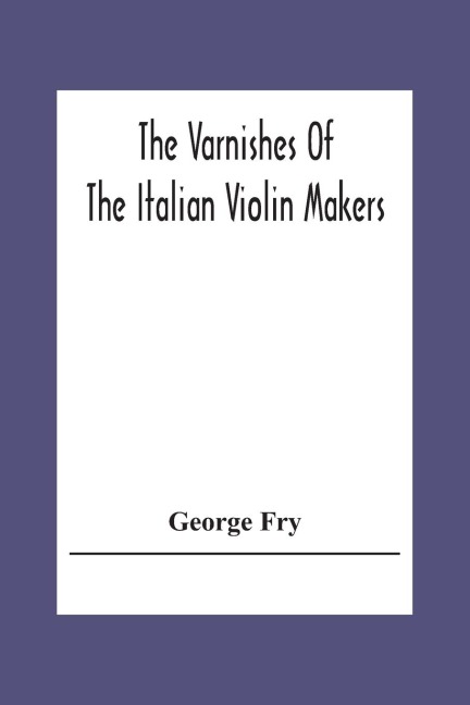 The Varnishes Of The Italian Violin Makers Of The Sixteenth Seventeenth And Eigheenth Century And Their Influence On Tone