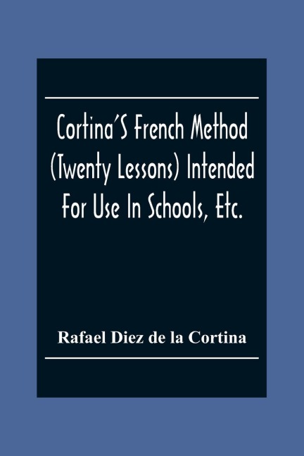 Cortina'S French Method (Twenty Lessons) Intended For Use In Schools, Etc.: And For Self-Study. With A System Of Articulation, Based On English Equivalents, For Acquiring A Correct Pronunciation