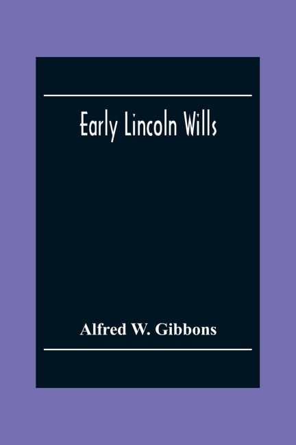 Early Lincoln Wills: An Abstract Of All The Wills & Administrations Recorded In The Episcopal Registers Of The Old Diocese Of Lincoln : Comprising The Counties Of Lincoln, Rutland, Northampton, Huntington, Bedford, Buckingham, Oxford, Leicester, And Hert